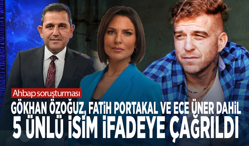 Ahbap soruşturması: Gökhan Özoğuz, Fatih Portakal ve Ece Üner dahil 5 ünlü isim ifadeye çağrıldı