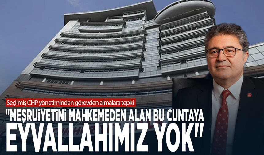 Seçilmiş CHP yönetiminden görevden almalara tepki: "Meşruiyetini mahkemeden alan bu cuntaya eyvallahımız yok"