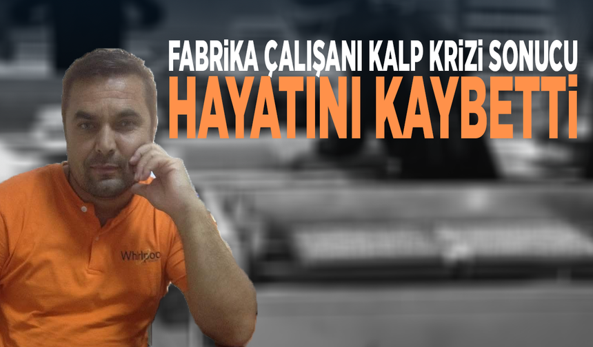 Fabrika çalışanı kalp krizi sonucu hayatını kaybetti