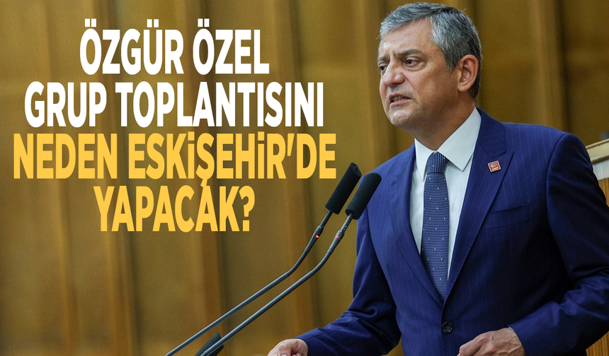 Özgür Özel grup toplantısını neden Eskişehir'de yapacak?