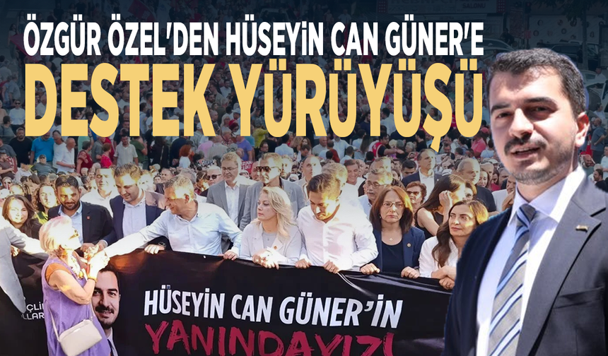 Özgür Özel'den Hüseyin Can Güner'e destek yürüyüşü