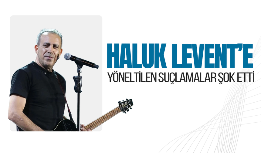 HALUK LEVENT HAKKINDA 3 FARKLI SUÇLAMA