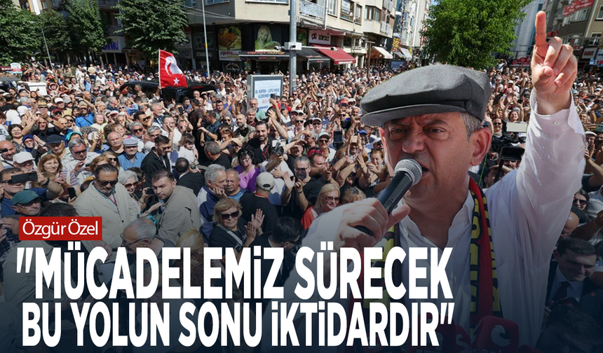 Özgür Özel: "Mücadelemiz sürecek, bu yolun sonu iktidardır"