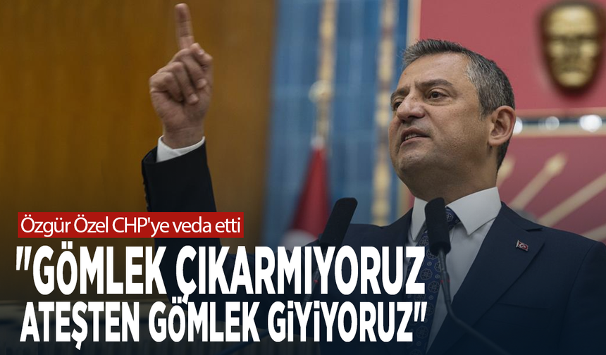 Özgür Özel CHP'ye veda etti: "Gömlek çıkarmıyoruz, ateşten gömlek giyiyoruz"