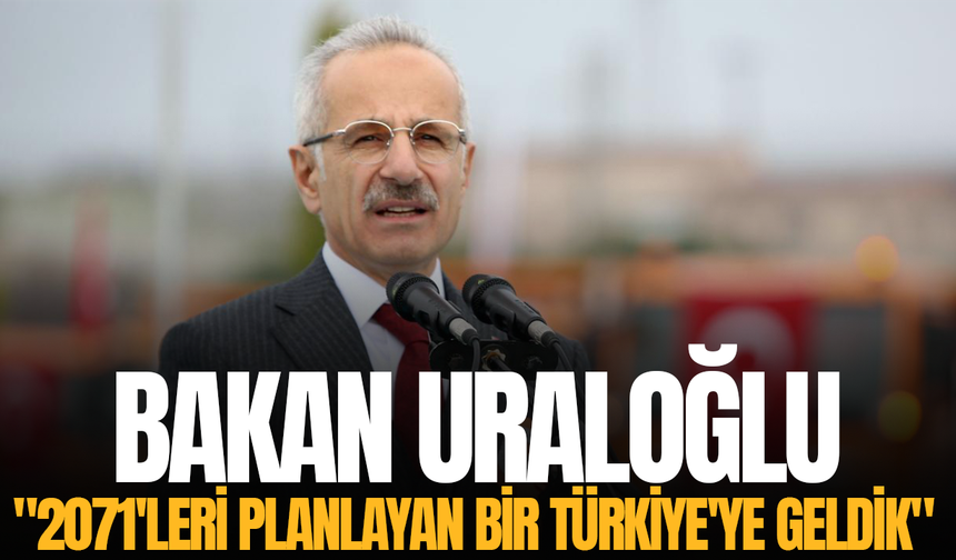 Bakan Uraloğlu: "2071'leri planlayan bir Türkiye'ye geldik"