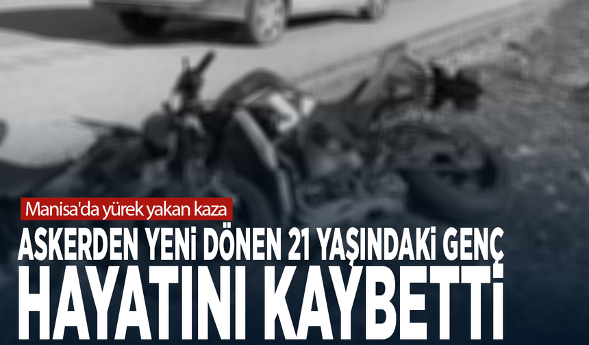 Manisa'da yürek yakan kaza... Askerden yeni dönen 21 yaşındaki genç hayatını kaybetti