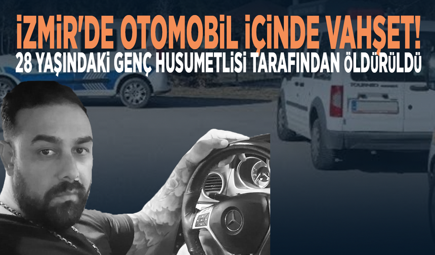 İzmir'de otomobil içinde vahşet! 28 yaşındaki genç husumetlisi tarafından öldürüldü