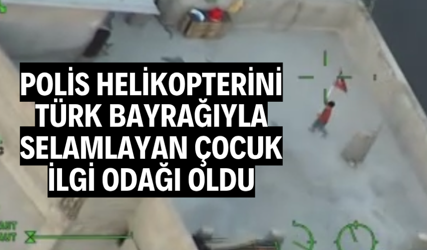 Polis helikopterini Türk bayrağıyla selamlayan çocuk ilgi odağı oldu