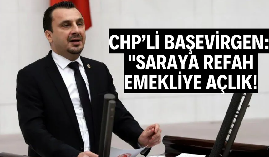 CHP’Lİ BAŞEVİRGEN: "SARAYA REFAH, EMEKLİYE AÇLIK!