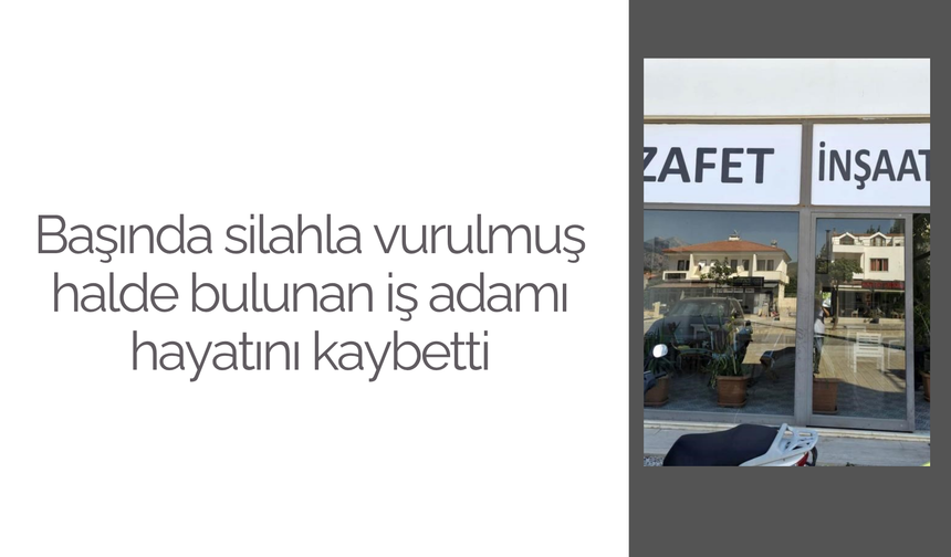 Başında silahla vurulmuş halde bulunan iş adamı hayatını kaybetti