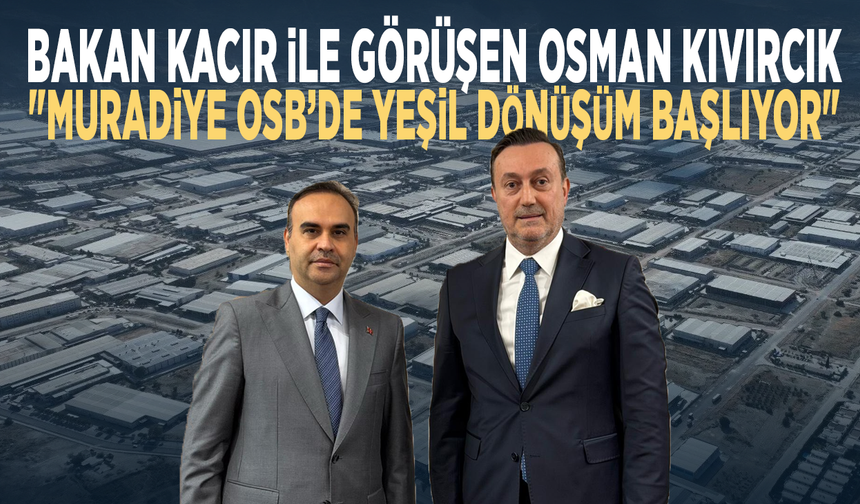 Bakan Kacır ile Görüşen Osman Kıvırcık: "Muradiye OSB’de Yeşil Dönüşüm Başlıyor"