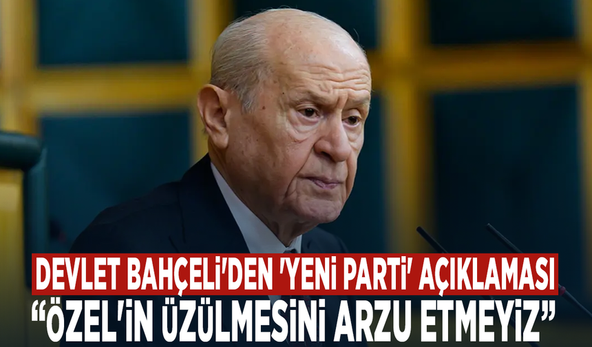 Devlet Bahçeli'den 'YENİ Parti' açıklaması: 'Özel'in üzülmesini arzu etmeyiz'