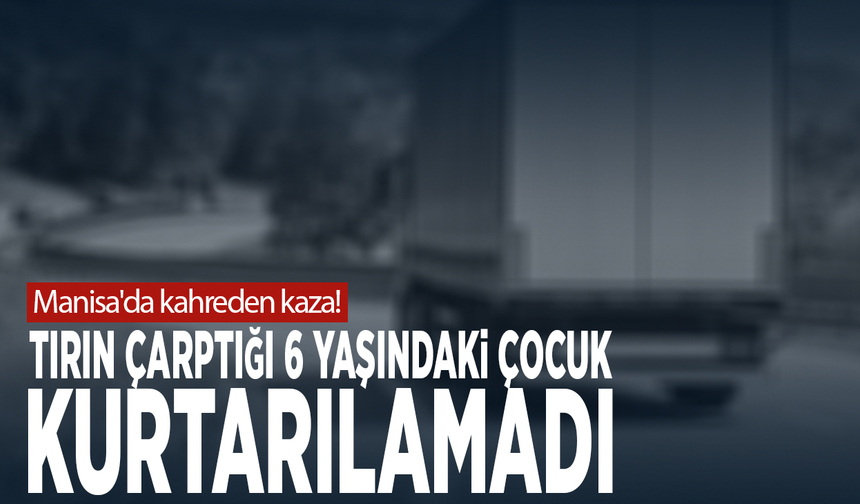 Manisa'da kahreden kaza! Tırın çarptığı 6 yaşındaki çocuk kurtarılamadı