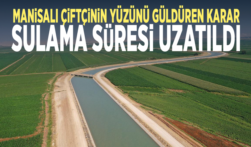 Manisalı çiftçinin yüzünü güldüren karar: Sulama süresi uzatıldı
