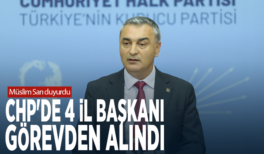 Müslim Sarı duyurdu: CHP'de 4 il başkanı görevden alındı