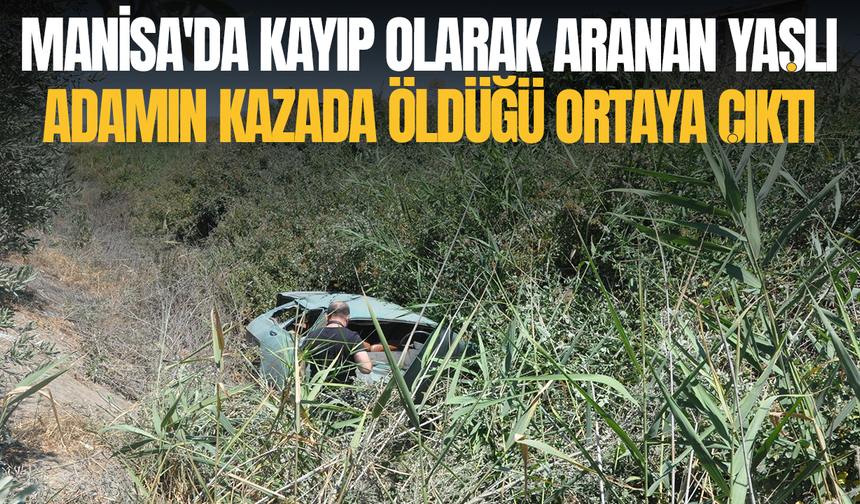 Manisa'da kayıp olarak aranan yaşlı adamın kazada öldüğü ortaya çıktı