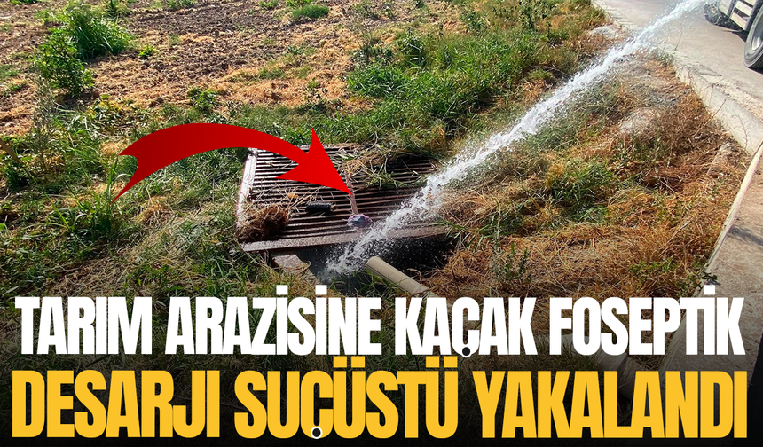 Tarım arazisine kaçak foseptik deşarjı suçüstü yakalandı