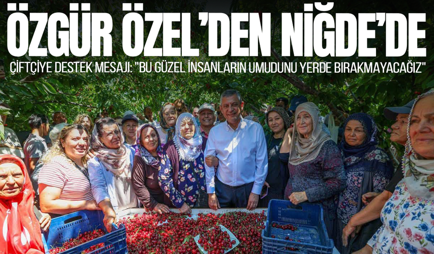 Özgür Özel Niğde'de çiftçi ve vatandaşlarla buluştu
