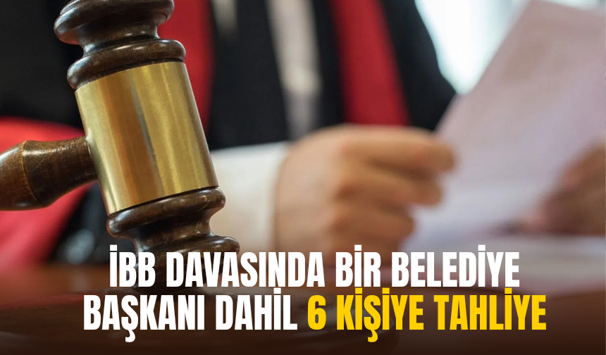 İBB davasında bir belediye başkanı dahil 6 kişiye tahliye