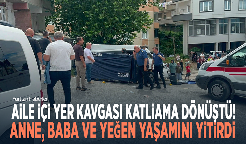 Aile içi yer kavgası katliama dönüştü! Anne, baba ve yeğen yaşamını yitirdi