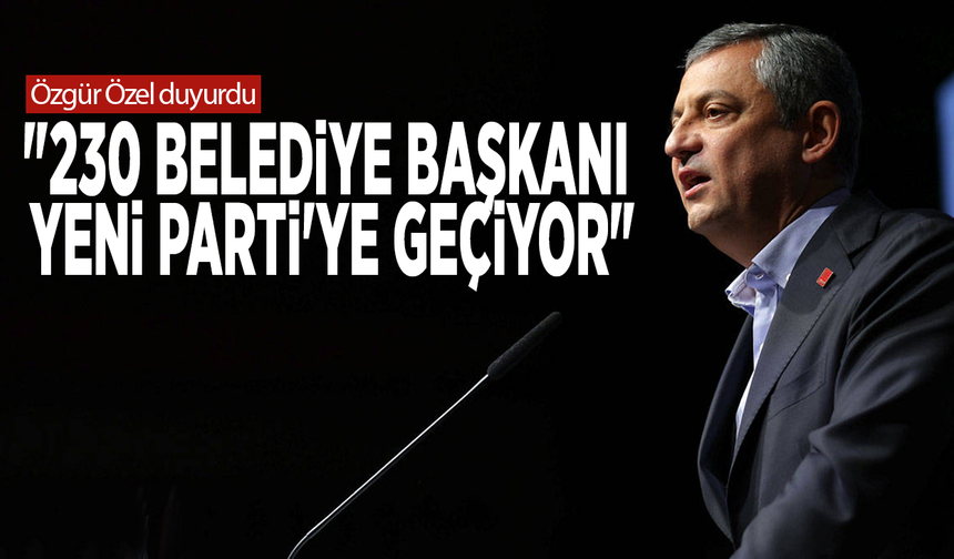 Özgür Özel duyurdu: "230 Belediye Başkanı YENİ Parti'ye geçiyor"