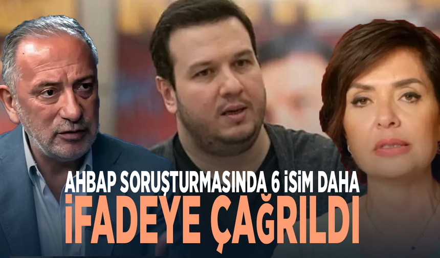 Ahbap soruşturmasında 6 isim daha ifadeye çağrıldı