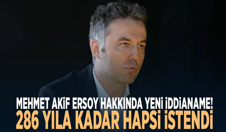 Mehmet Akif Ersoy hakkında yeni iddianame! 286 yıla kadar hapsi istendi