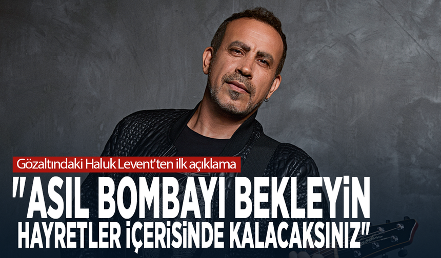 Gözaltındaki Haluk Levent'ten ilk açıklama: "Asıl bombayı bekleyin, hayretler içerisinde kalacaksınız"
