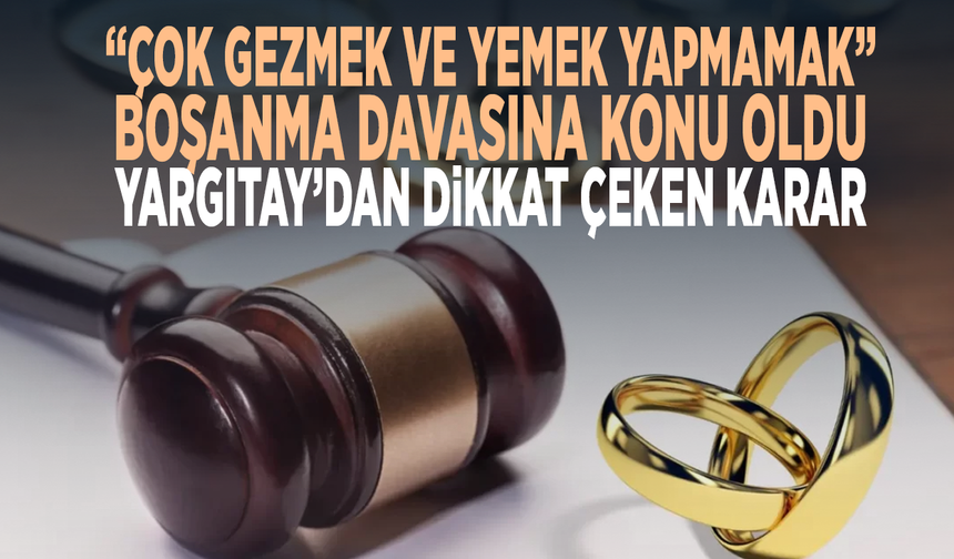 “Çok gezmek ve yemek yapmamak” boşanma davasına konu oldu! Yargıtay’dan dikkat çeken karar
