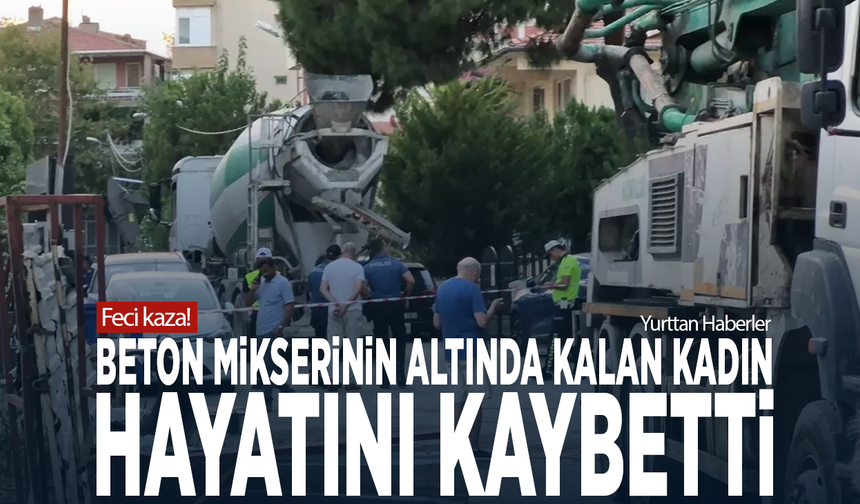 Feci kaza! Beton mikserinin altında kalan kadın hayatını kaybetti