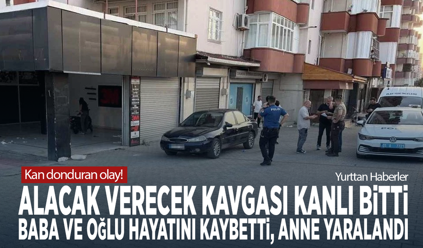 Kan donduran olay! Alacak verecek kavgası kanlı bitti: Baba ve oğlu hayatını kaybetti, anne yaralandı