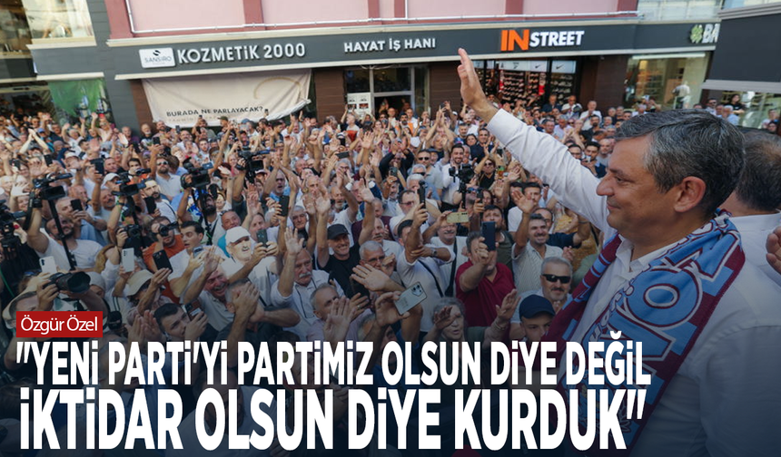 Özgür Özel: "YENİ Parti'yi partimiz olsun diye değil, iktidar olsun diye kurduk"