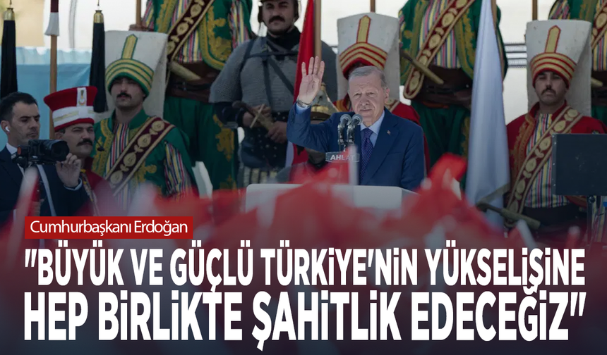 Cumhurbaşkanı Erdoğan: "Büyük ve güçlü Türkiye'nin yükselişine hep birlikte şahitlik edeceğiz"