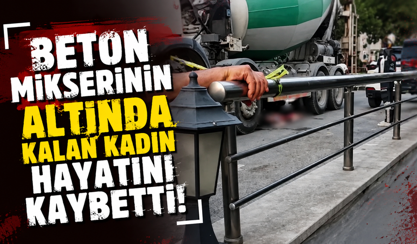 Beton mikserinin altında kalan kadın hayatını kaybetti