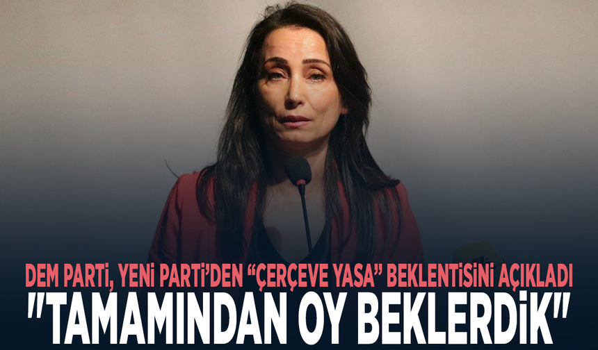 DEM Parti, YENİ Parti’den “çerçeve yasa” beklentisini açıkladı: "Tamamından oy beklerdik"