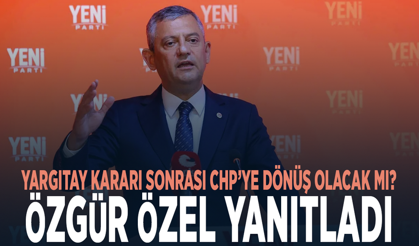 Yargıtay kararı sonrası CHP’ye dönüş olacak mı? Özgür Özel yanıtladı