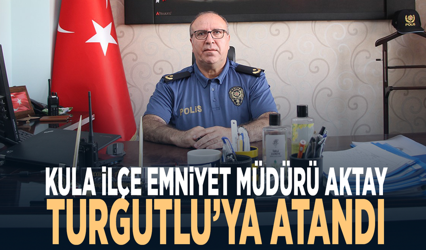 Kula İlçe Emniyet Müdürü Aktay Turgutlu’ya atandı
