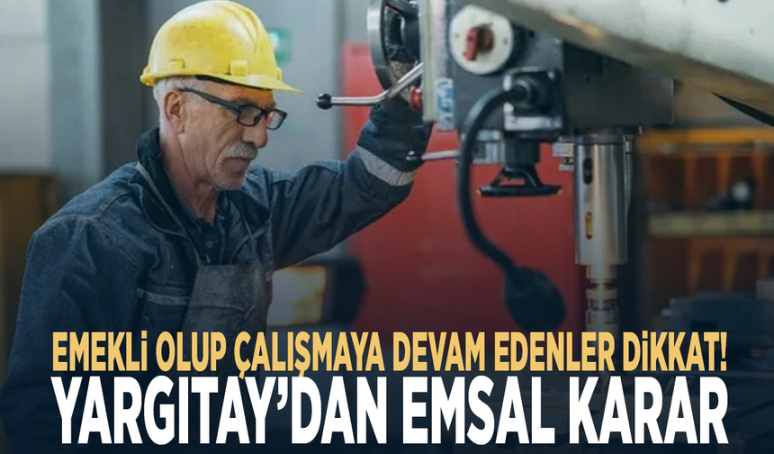 Emekli olup çalışmaya devam edenler dikkat! Yargıtay’dan emsal karar