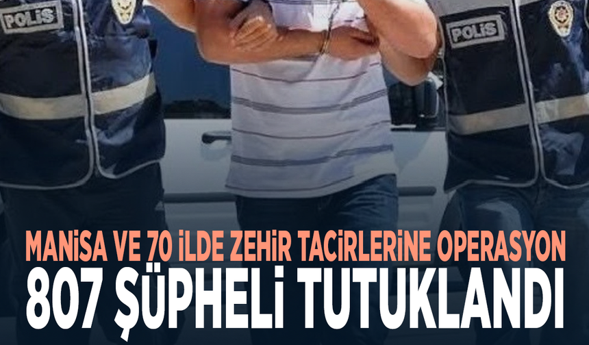 Manisa ve 70 ilde zehir tacirlerine operasyon: 807 şüpheli tutuklandı