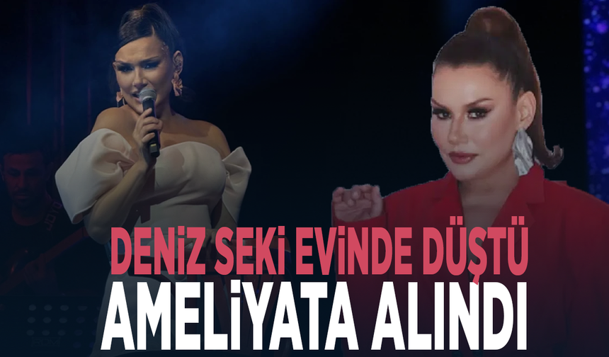 Deniz Seki evinde düştü, ameliyata alındı