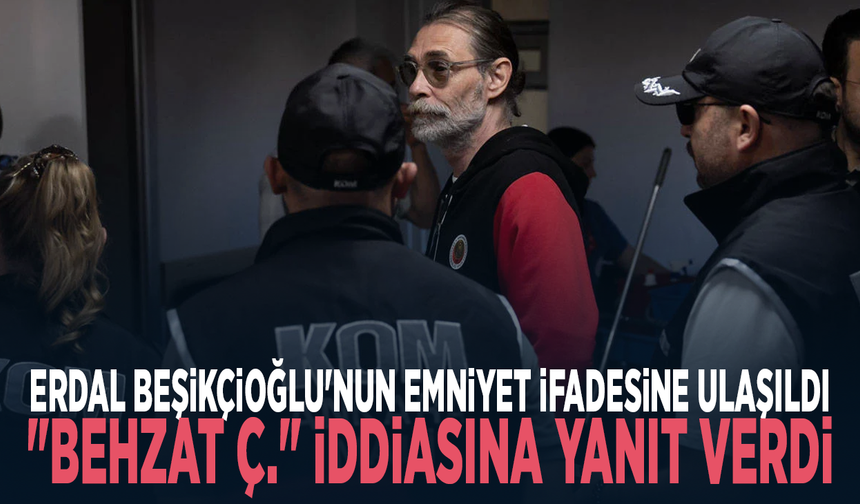 Erdal Beşikçioğlu'nun emniyet ifadesine ulaşıldı: "Behzat Ç." iddiasına yanıt verdi