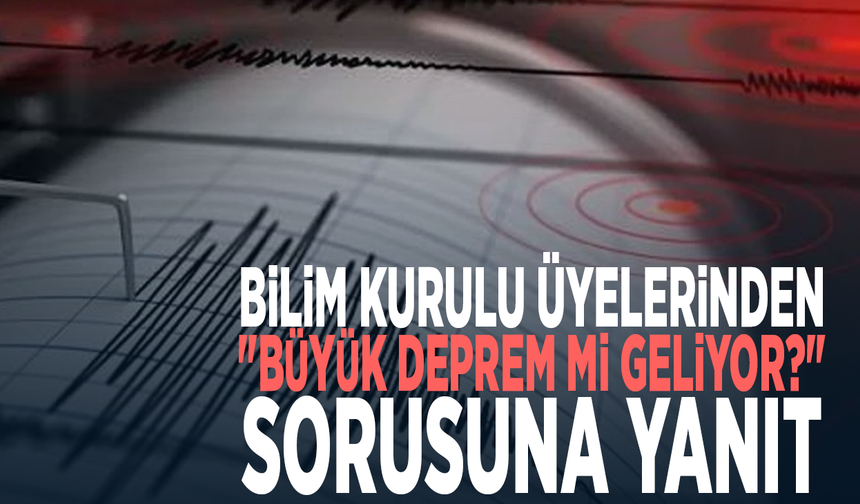 Bilim Kurulu üyelerinden "Büyük deprem mi geliyor?" sorusuna yanıt