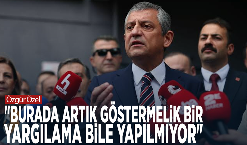 Özgür Özel: "Burada artık göstermelik bir yargılama bile yapılmıyor"