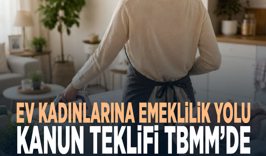 Ev kadınlarına emeklilik yolu... Kanun teklifi TBMM’de