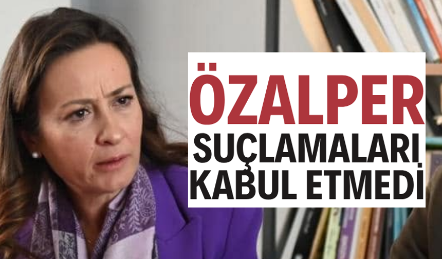 ÖZALPER SUÇLAMALARI KABUL ETMEDİ