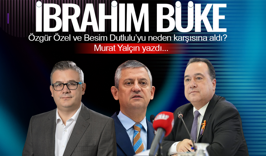 İbrahim Büke, Özgür Özel ve Besim Dutlulu’yu neden karşısına aldı?