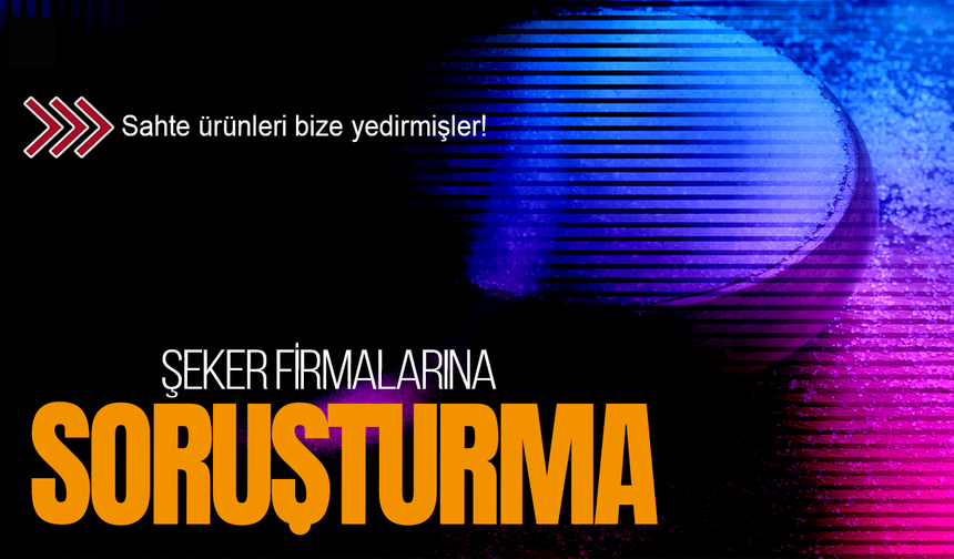 Şeker firmalarına soruşturma: Sahte ürünleri bize yedirmişler!