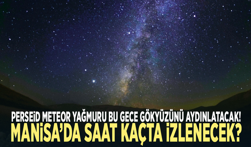 Perseid Meteor Yağmuru bu gece gökyüzünü aydınlatacak! Manisa’da saat kaçta izlenecek?
