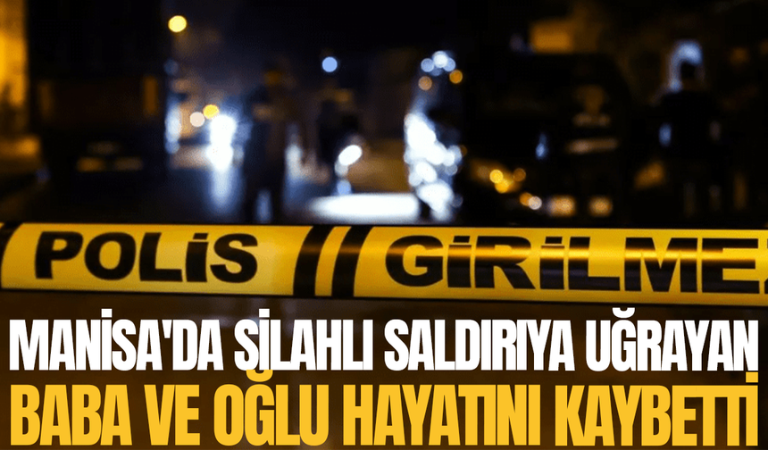 Manisa'da silahlı saldırıya uğrayan baba ve oğlu hayatını kaybetti