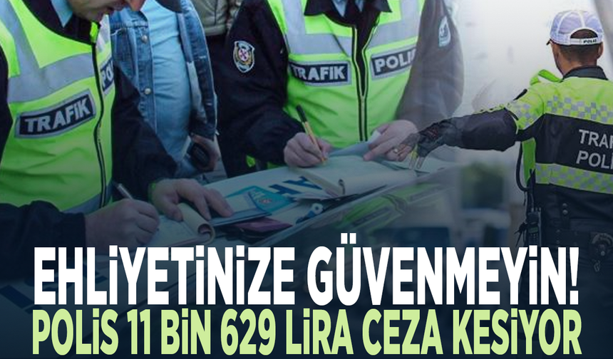 Ehliyetinize güvenmeyi! Polis 11 bin 629 lira ceza kesiyor